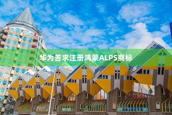 华为苦求注册鸿蒙ALPS商标