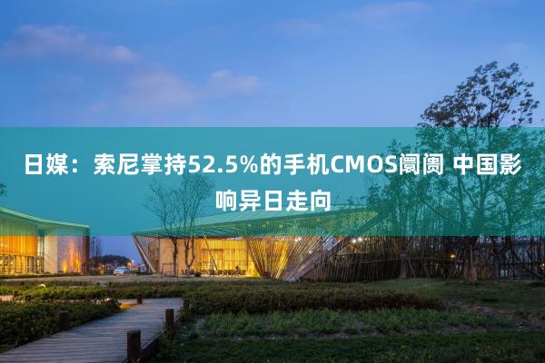 日媒：索尼掌持52.5%的手机CMOS阛阓 中国影响异日走向