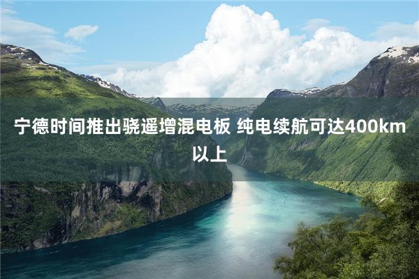 宁德时间推出骁遥增混电板 纯电续航可达400km以上