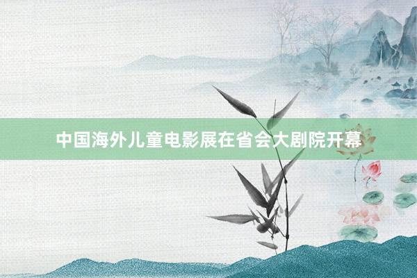 中国海外儿童电影展在省会大剧院开幕
