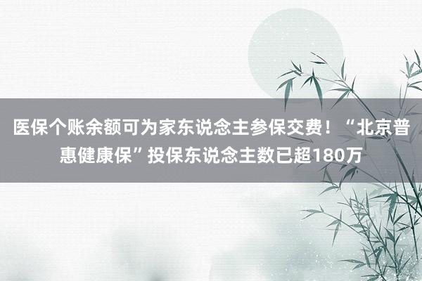 医保个账余额可为家东说念主参保交费！“北京普惠健康保”投保东说念主数已超180万