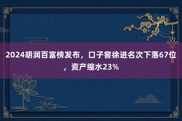 2024胡润百富榜发布,口子窖徐进名次下落67位,资产缩水23%