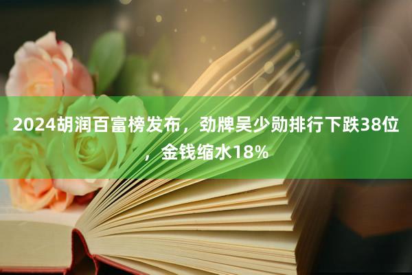 2024胡润百富榜发布,劲牌吴少勋排行下跌38位,金钱缩水18%