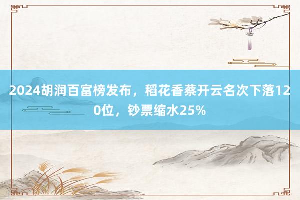 2024胡润百富榜发布,稻花香蔡开云名次下落120位,钞票缩水25%