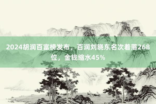 2024胡润百富榜发布,百润刘晓东名次着落268位,金钱缩水45%