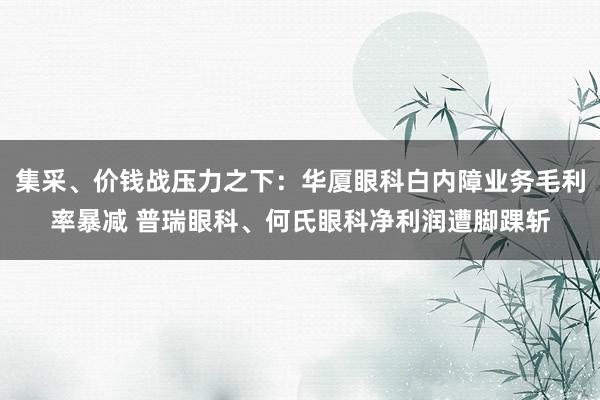 集采、价钱战压力之下:华厦眼科白内障业务毛利率暴减 普瑞眼科、何氏眼科净利润遭脚踝斩