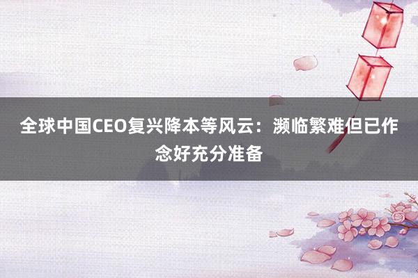 全球中国CEO复兴降本等风云:濒临繁难但已作念好充分准备