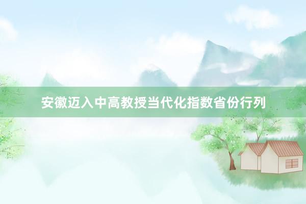 安徽迈入中高教授当代化指数省份行列