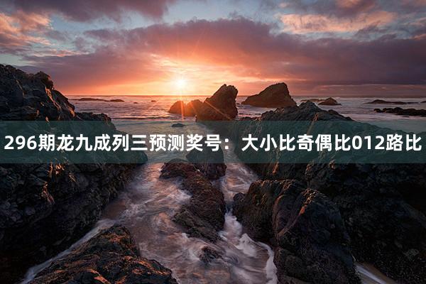 296期龙九成列三预测奖号：大小比奇偶比012路比