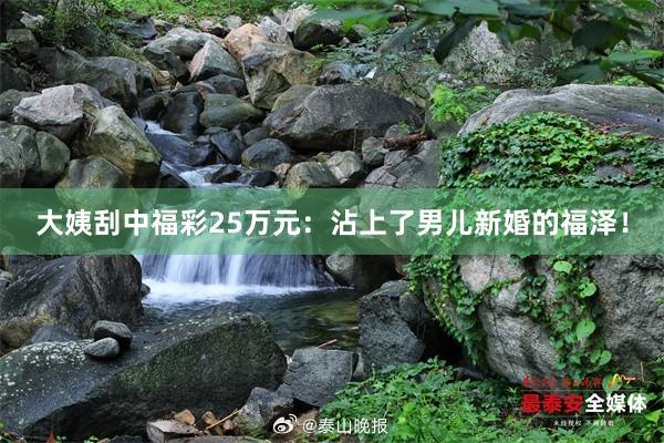 大姨刮中福彩25万元：沾上了男儿新婚的福泽！