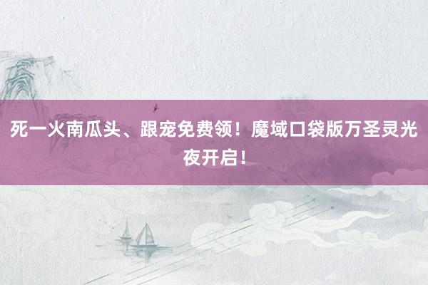 死一火南瓜头、跟宠免费领!魔域口袋版万圣灵光夜开启!