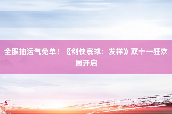 全服抽运气免单!《剑侠寰球:发祥》双十一狂欢周开启