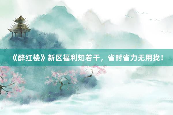 《醉红楼》新区福利知若干,省时省力无用找!