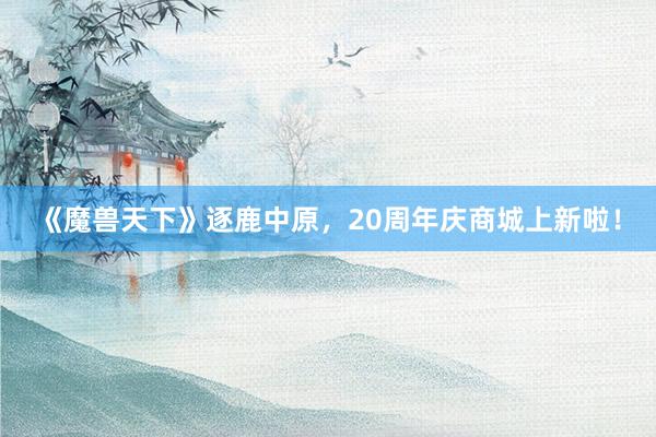 《魔兽天下》逐鹿中原,20周年庆商城上新啦!