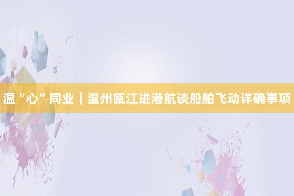 温“心”同业|温州瓯江进港航谈船舶飞动详确事项