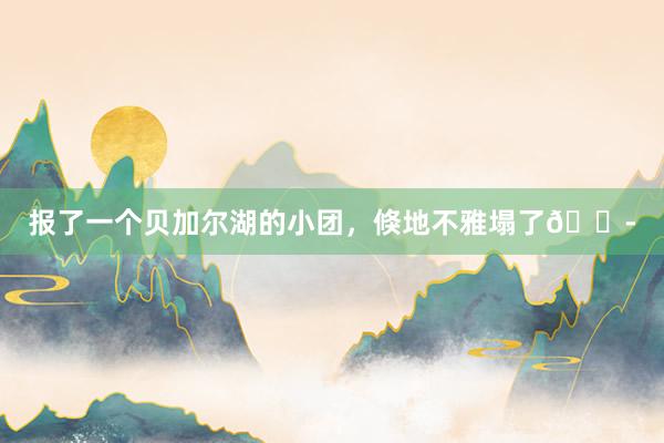 报了一个贝加尔湖的小团,倏地不雅塌了😭