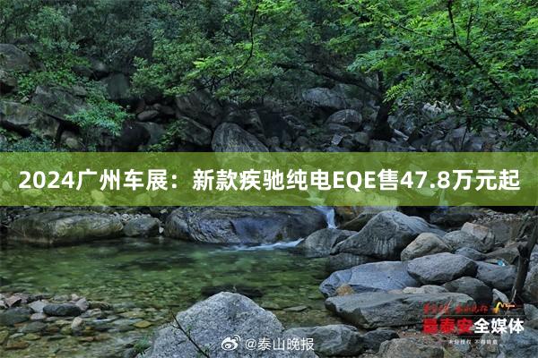 2024广州车展：新款疾驰纯电EQE售47.8万元起