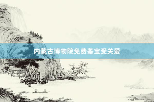 内蒙古博物院免费鉴宝受关爱