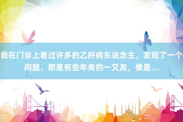 我在门诊上看过许多的乙肝病东说念主,发现了一个问题,即是有些年青的一又友,像是...