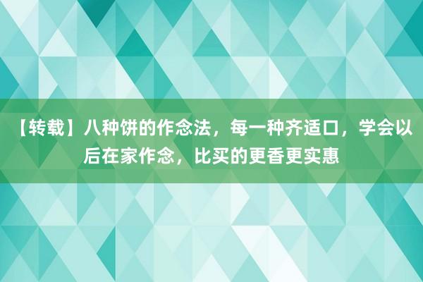 【转载】八种饼的作念法，每一种齐适口，学会以后在家作念，比买的更香更实惠