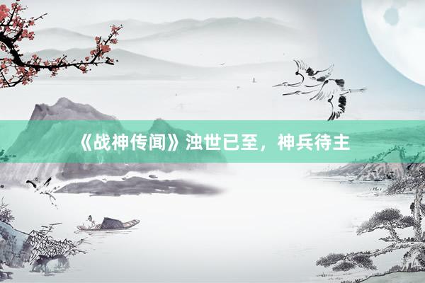 《战神传闻》浊世已至，神兵待主