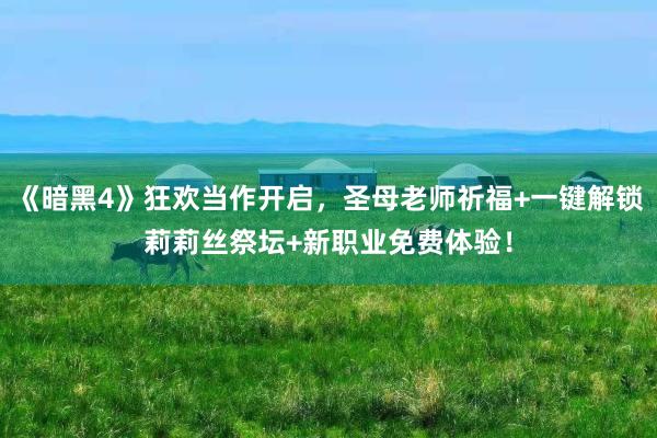 《暗黑4》狂欢当作开启，圣母老师祈福+一键解锁莉莉丝祭坛+新职业免费体验！