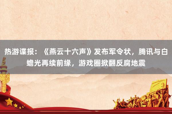 热游谍报：《燕云十六声》发布军令状，腾讯与白蟾光再续前缘，游戏圈掀翻反腐地震