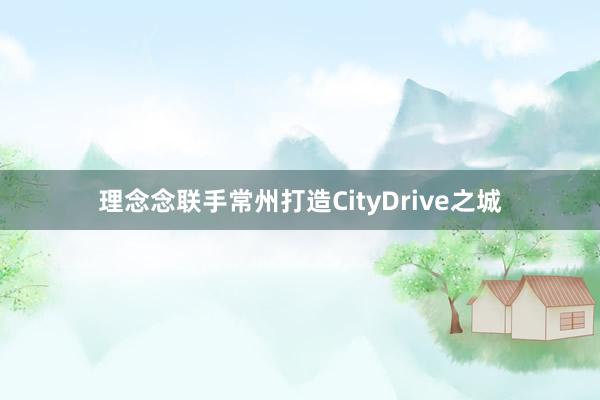 理念念联手常州打造CityDrive之城