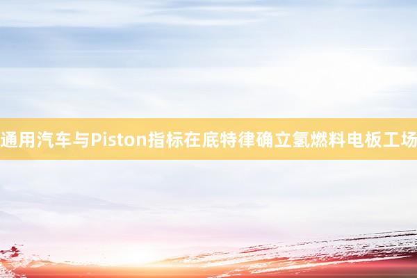 通用汽车与Piston指标在底特律确立氢燃料电板工场