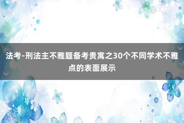 法考-刑法主不雅题备考贵寓之30个不同学术不雅点的表面展示