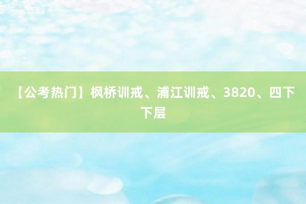 【公考热门】枫桥训戒、浦江训戒、3820、四下下层