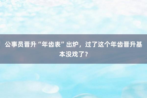 公事员晋升“年齿表”出炉,过了这个年齿晋升基本没戏了?