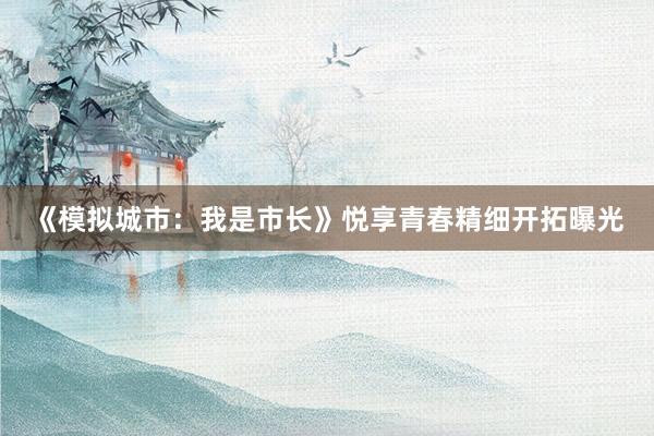 《模拟城市:我是市长》悦享青春精细开拓曝光
