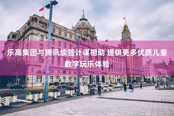 乐高集团与腾讯续签计谋相助 提供更多优质儿童数字玩乐体验