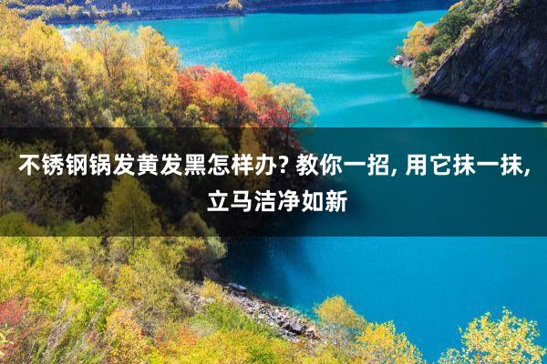 不锈钢锅发黄发黑怎样办? 教你一招, 用它抹一抹, 立马洁净如新