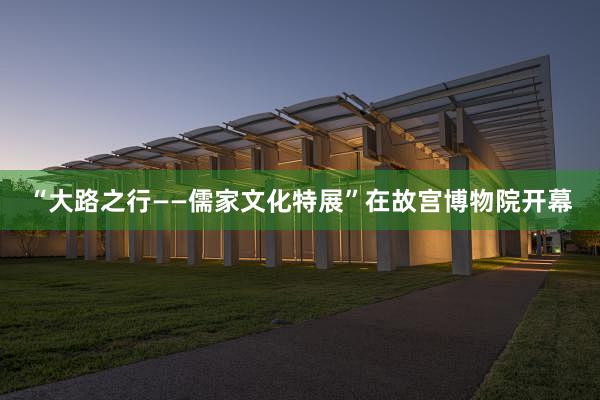 “大路之行——儒家文化特展”在故宫博物院开幕