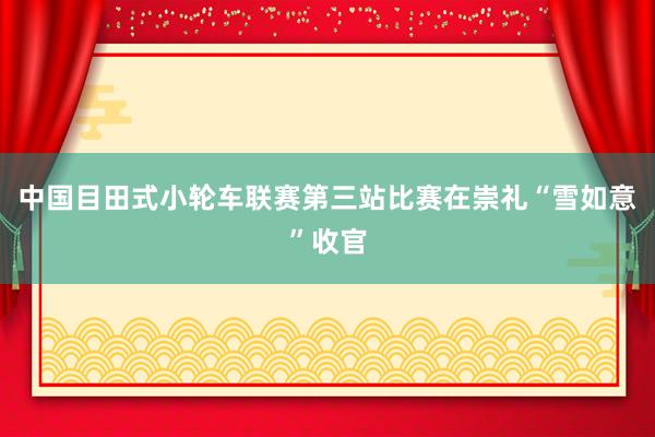 中国目田式小轮车联赛第三站比赛在崇礼“雪如意”收官