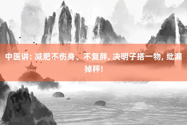 中医讲: 减肥不伤身、不复胖, 决明子搭一物, 纰漏掉秤!