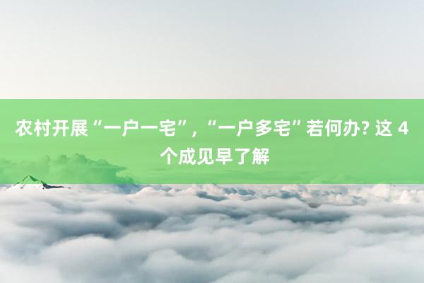 农村开展“一户一宅”, “一户多宅”若何办? 这 4 个成见早了解
