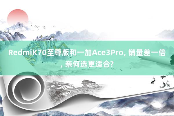 RedmiK70至尊版和一加Ace3Pro, 销量差一倍, 奈何选更适合?