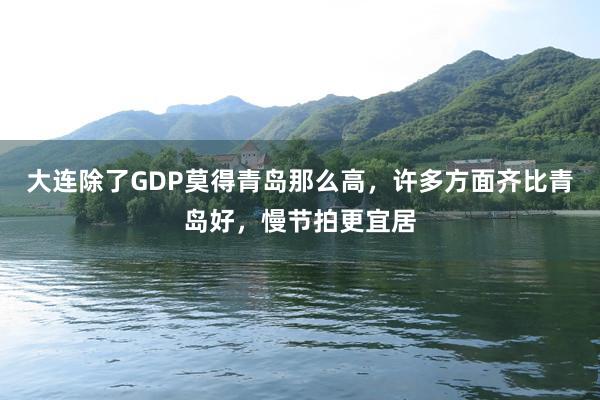 大连除了GDP莫得青岛那么高，许多方面齐比青岛好，慢节拍更宜居