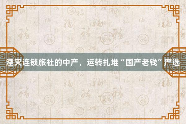 湮灭连锁旅社的中产,运转扎堆“国产老钱”严选