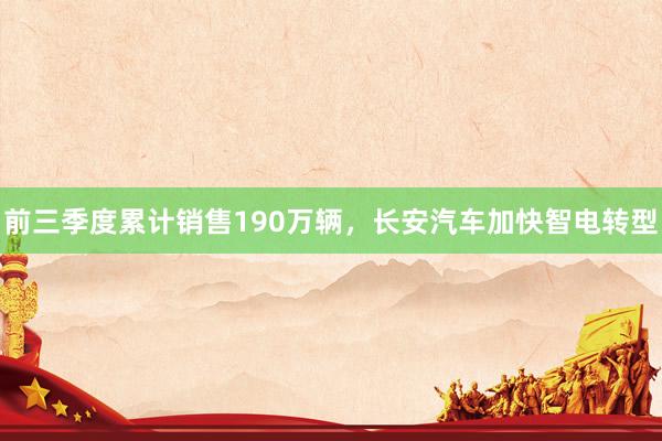 前三季度累计销售190万辆，长安汽车加快智电转型