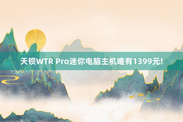 天钡WTR Pro迷你电脑主机唯有1399元!